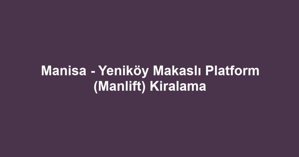 Manisa - Yeniköy Makaslı Platform (Manlift) Kiralama