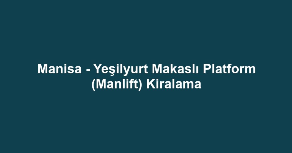 Manisa - Yeşilyurt Makaslı Platform (Manlift) Kiralama