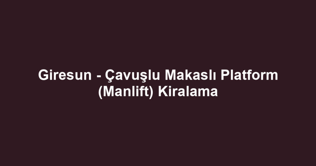 Giresun - Çavuşlu Makaslı Platform (Manlift) Kiralama