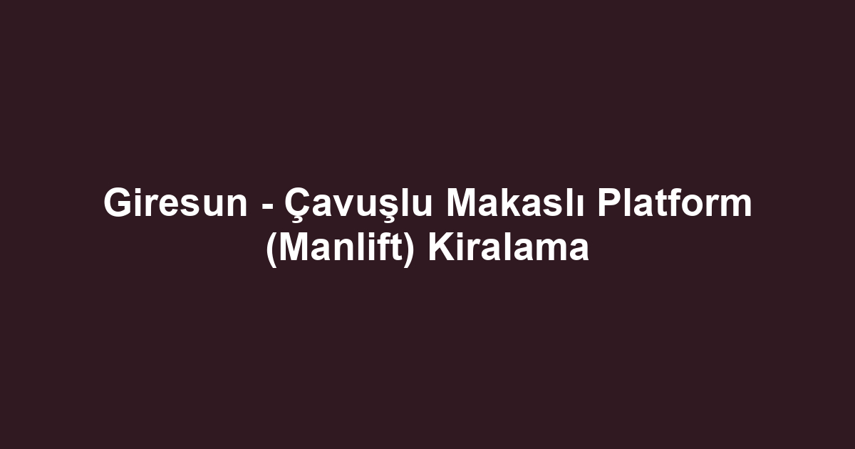 Giresun - Çavuşlu Makaslı Platform (Manlift) Kiralama