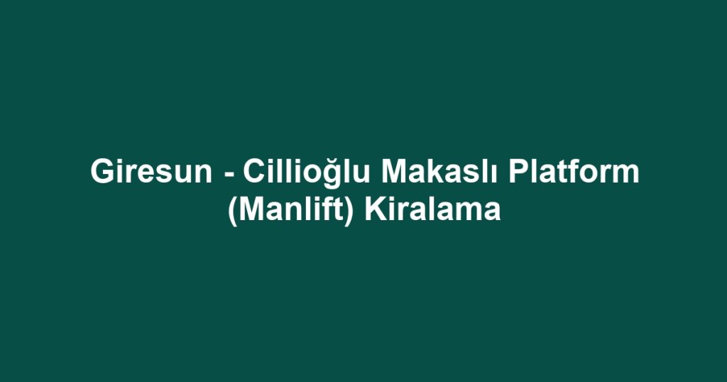 Giresun - Cillioğlu Makaslı Platform (Manlift) Kiralama