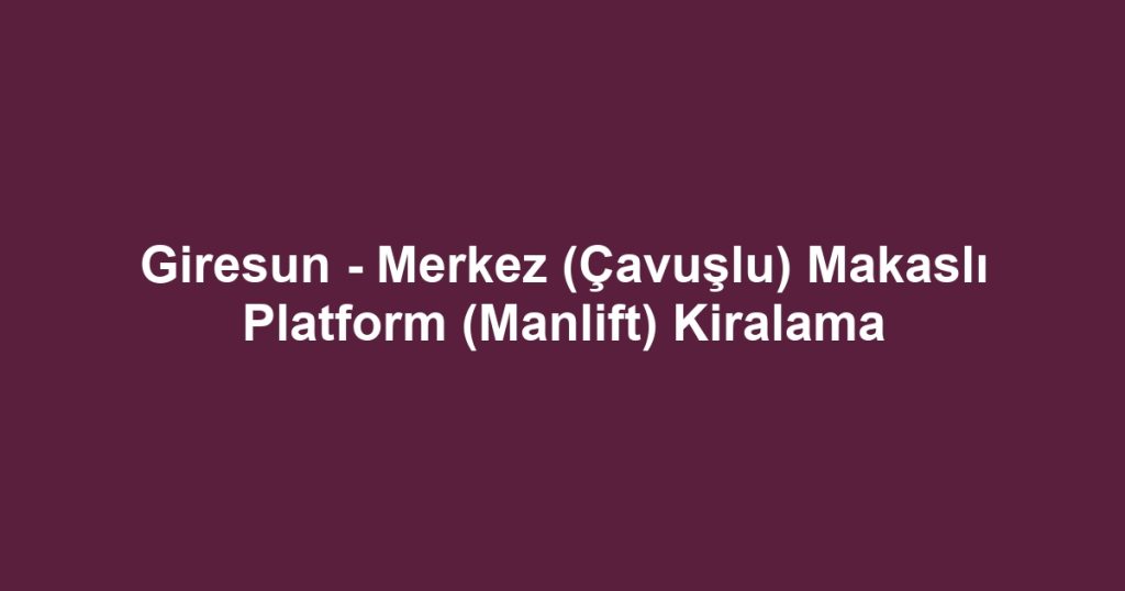 Giresun - Merkez (Çavuşlu) Makaslı Platform (Manlift) Kiralama