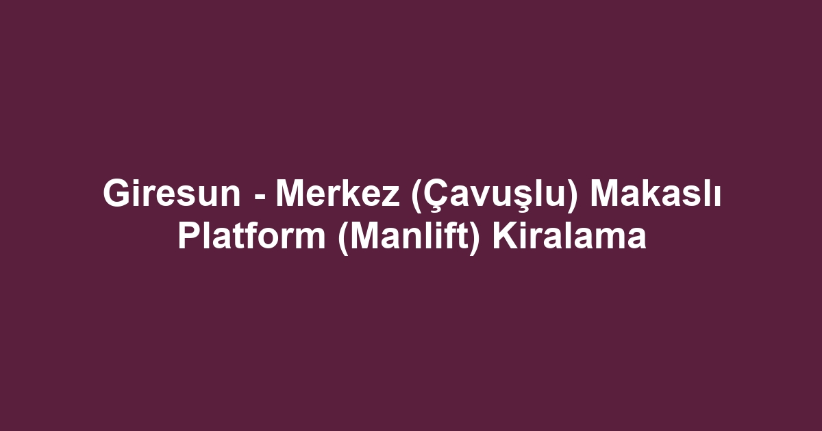 Giresun - Merkez (Çavuşlu) Makaslı Platform (Manlift) Kiralama