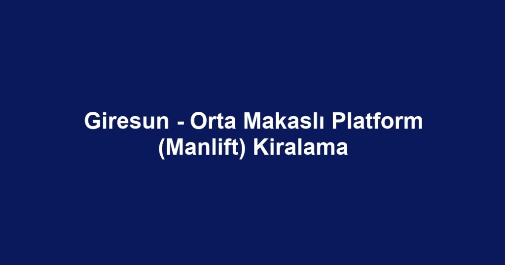 Giresun - Orta Makaslı Platform (Manlift) Kiralama