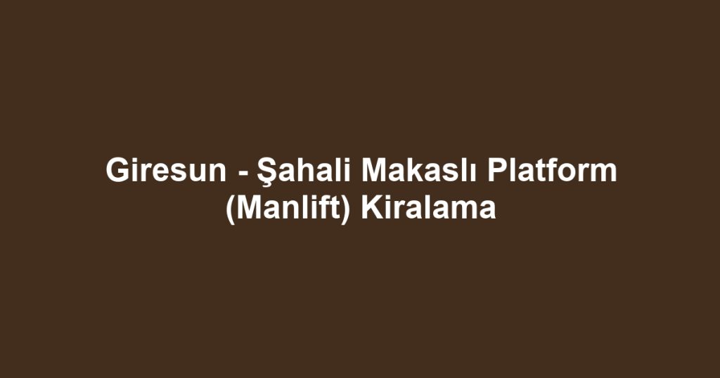 Giresun - Şahali Makaslı Platform (Manlift) Kiralama