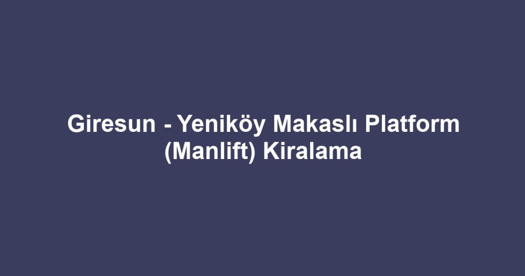 Giresun - Yeniköy Makaslı Platform (Manlift) Kiralama