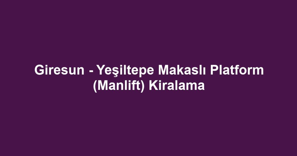 Giresun - Yeşiltepe Makaslı Platform (Manlift) Kiralama