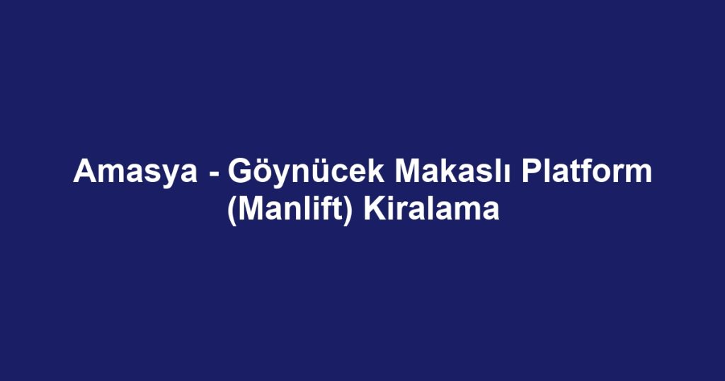 Amasya - Göynücek Makaslı Platform (Manlift) Kiralama