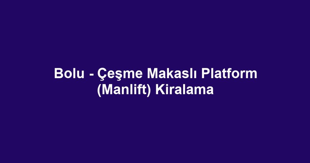 Bolu - Çeşme Makaslı Platform (Manlift) Kiralama