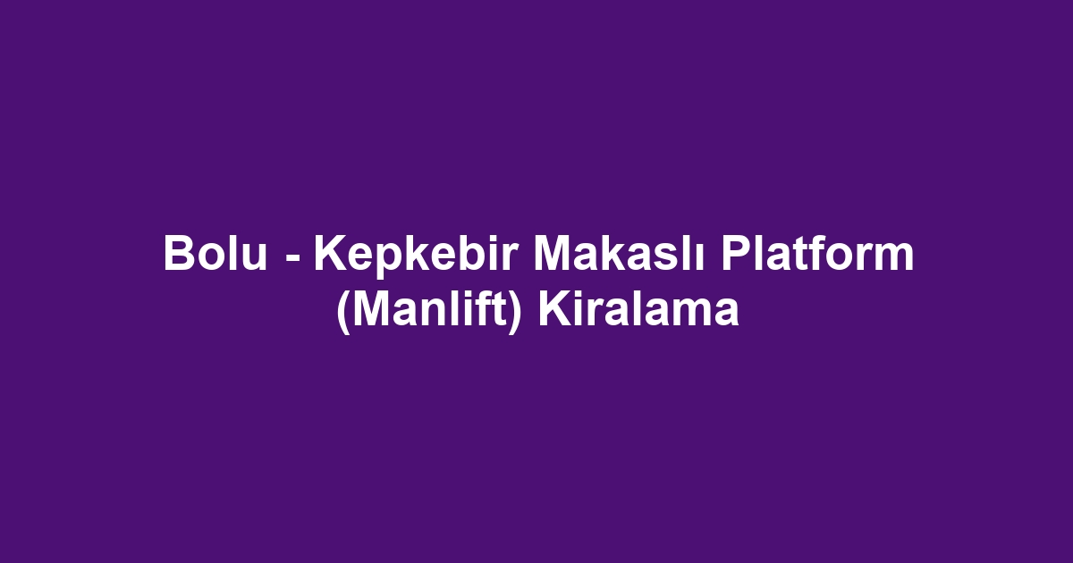 Bolu - Kepkebir Makaslı Platform (Manlift) Kiralama