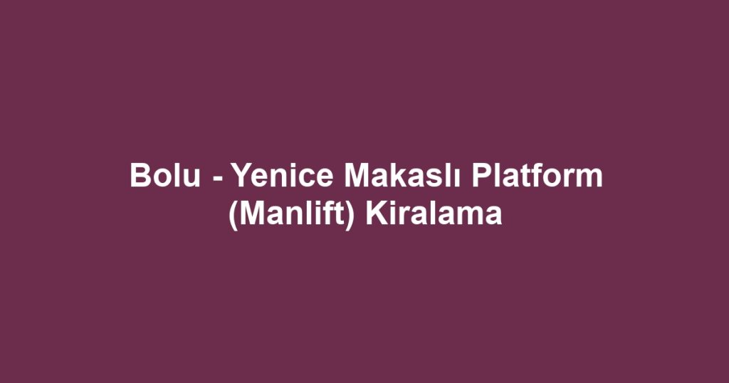 Bolu - Yenice Makaslı Platform (Manlift) Kiralama