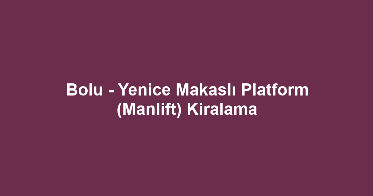 Bolu - Yenice Makaslı Platform (Manlift) Kiralama
