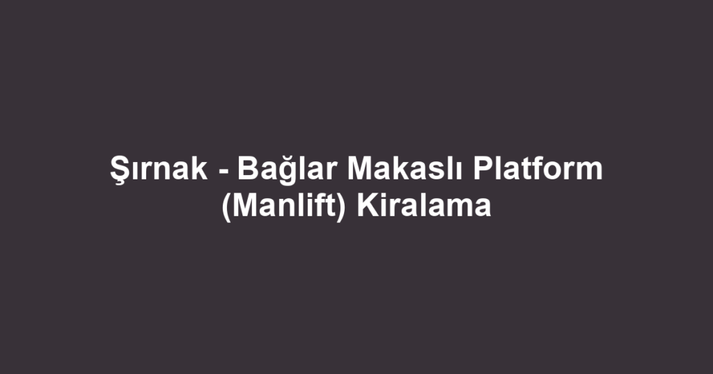 Şırnak - Bağlar Makaslı Platform (Manlift) Kiralama