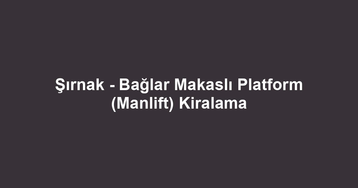 Şırnak - Bağlar Makaslı Platform (Manlift) Kiralama