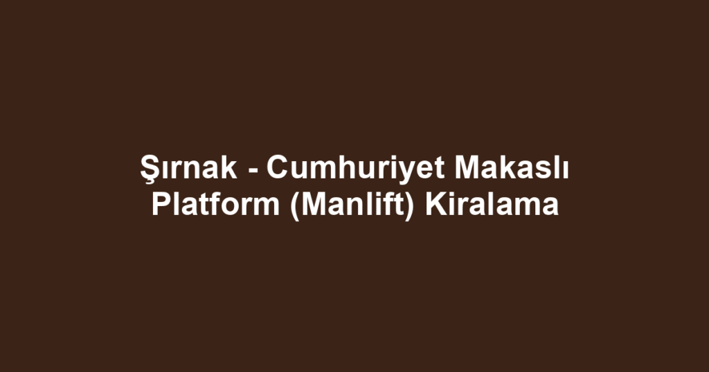 Şırnak - Cumhuriyet Makaslı Platform (Manlift) Kiralama