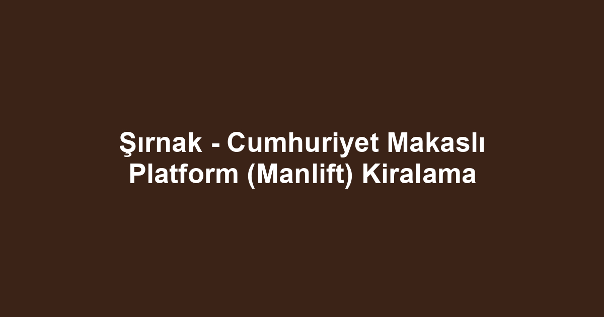 Şırnak - Cumhuriyet Makaslı Platform (Manlift) Kiralama