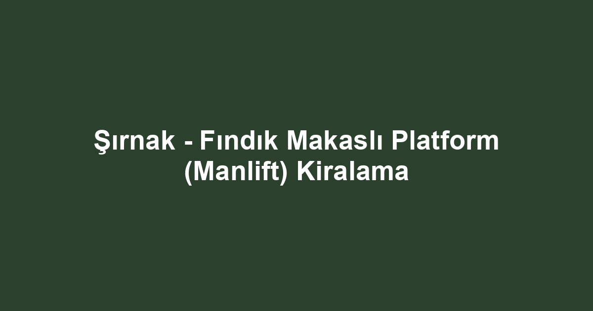 Şırnak - Fındık Makaslı Platform (Manlift) Kiralama