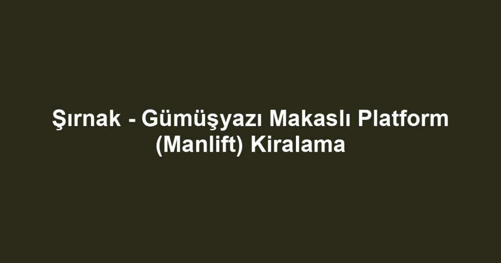 Şırnak - Gümüşyazı Makaslı Platform (Manlift) Kiralama
