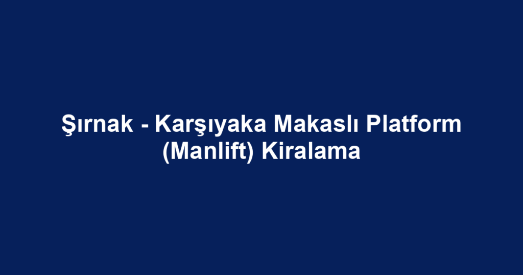 Şırnak - Karşıyaka Makaslı Platform (Manlift) Kiralama
