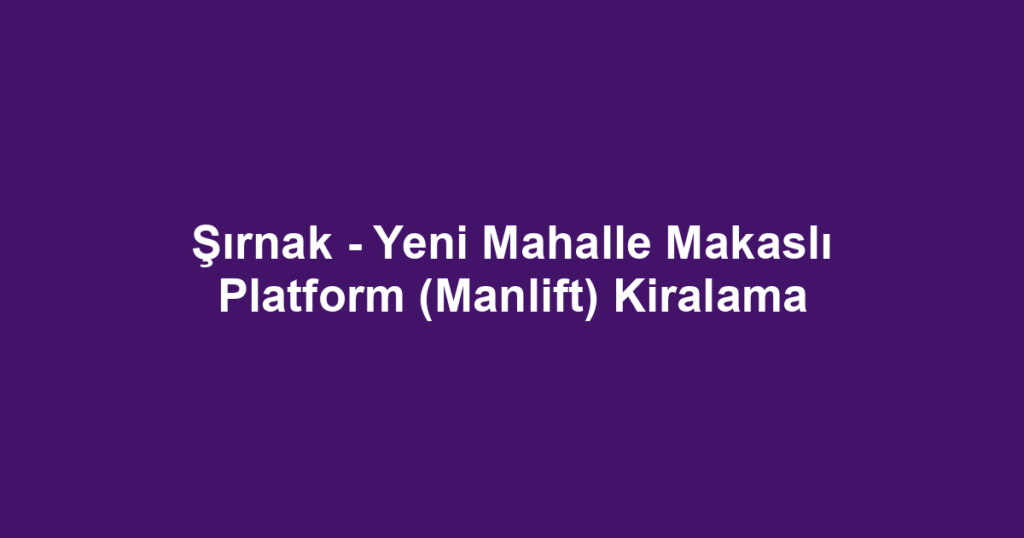 Şırnak - Yeni Mahalle Makaslı Platform (Manlift) Kiralama