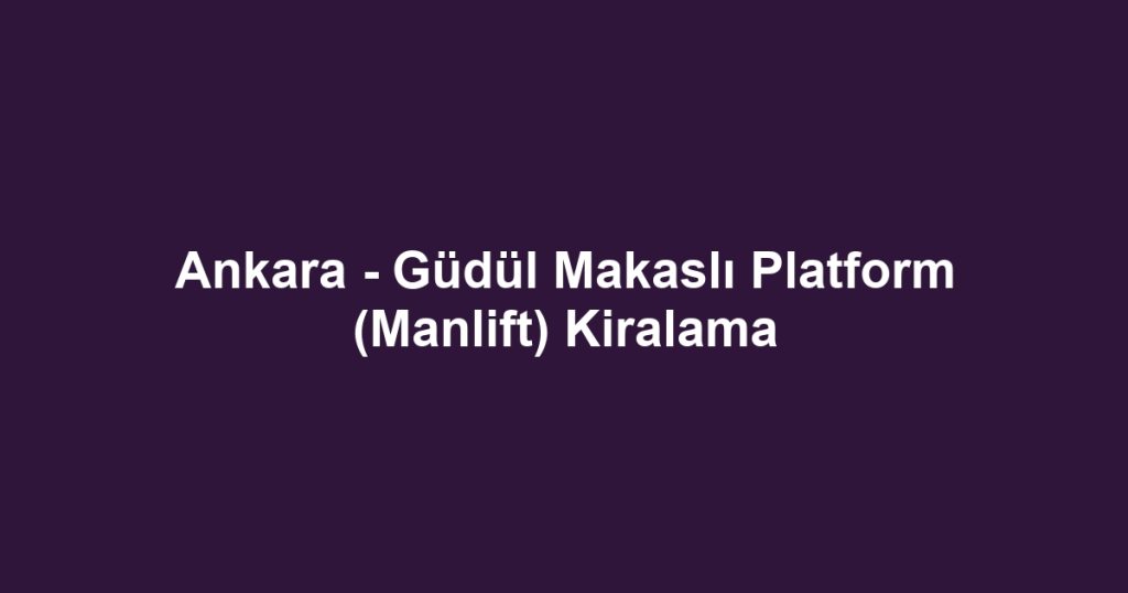 Ankara - Güdül Makaslı Platform (Manlift) Kiralama