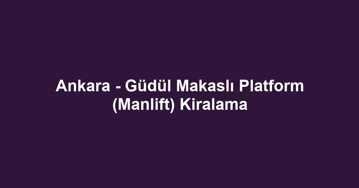 Ankara - Güdül Makaslı Platform (Manlift) Kiralama
