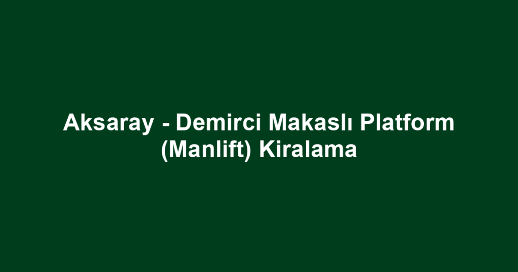 Aksaray - Demirci Makaslı Platform (Manlift) Kiralama