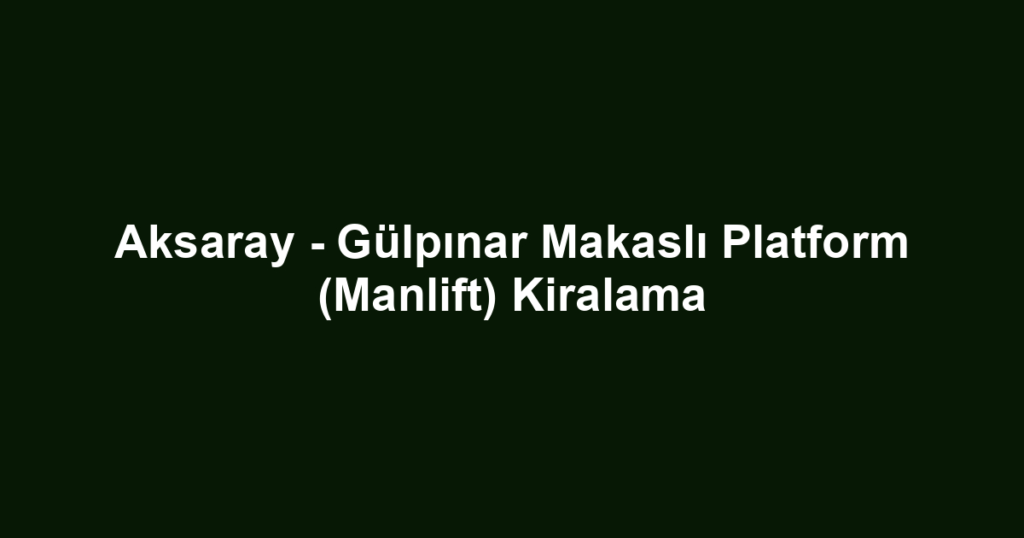 Aksaray - Gülpınar Makaslı Platform (Manlift) Kiralama