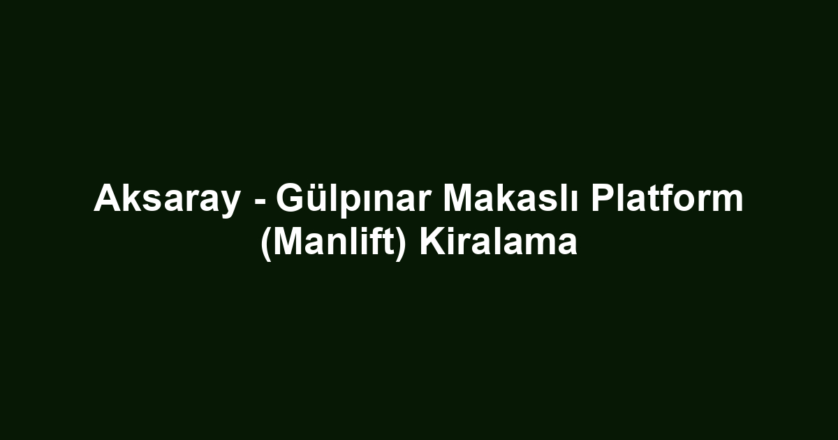 Aksaray - Gülpınar Makaslı Platform (Manlift) Kiralama