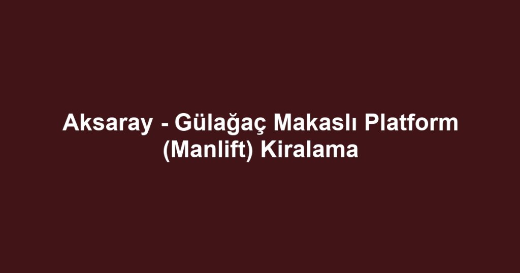 Aksaray - Gülağaç Makaslı Platform (Manlift) Kiralama