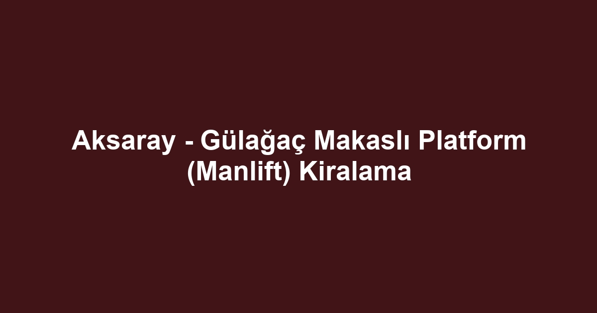 Aksaray - Gülağaç Makaslı Platform (Manlift) Kiralama