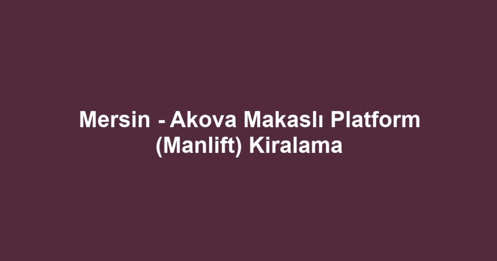 Mersin - Akova Makaslı Platform (Manlift) Kiralama