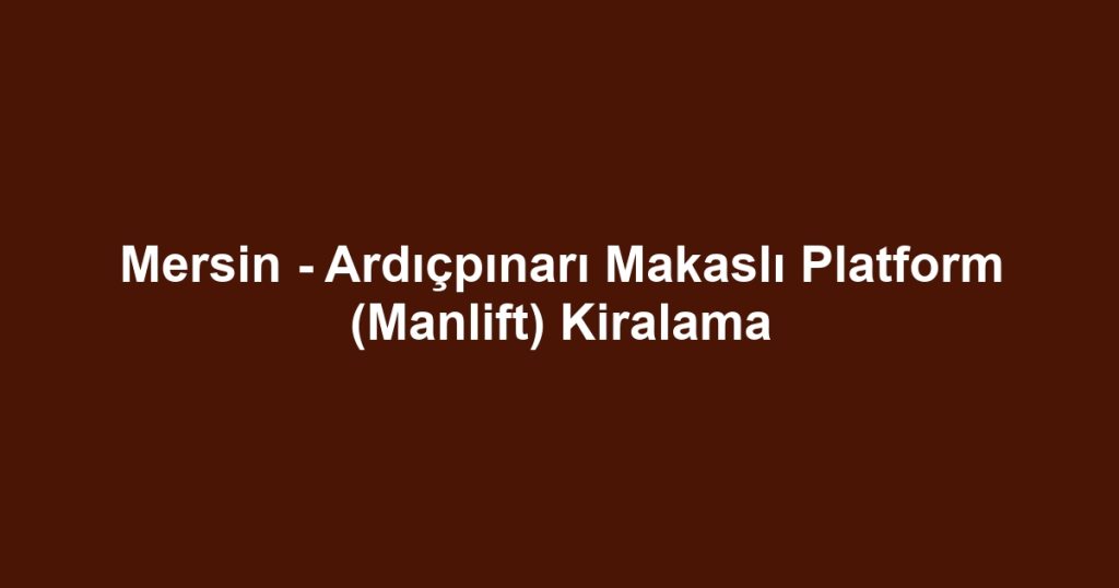 Mersin - Ardıçpınarı Makaslı Platform (Manlift) Kiralama