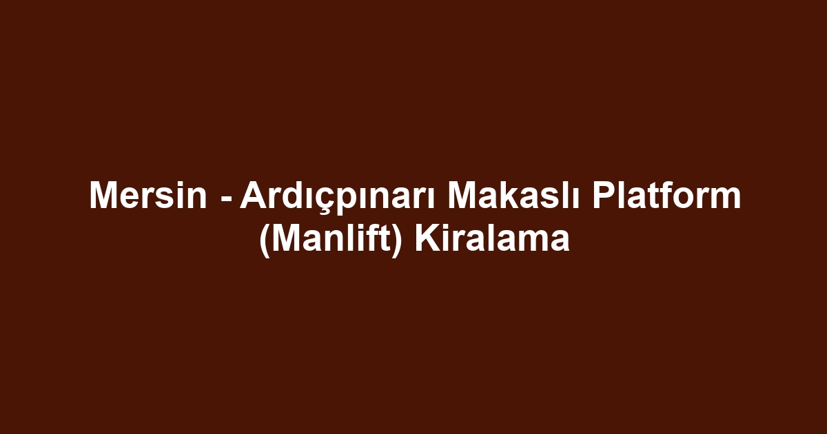 Mersin - Ardıçpınarı Makaslı Platform (Manlift) Kiralama