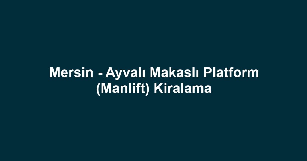 Mersin - Ayvalı Makaslı Platform (Manlift) Kiralama