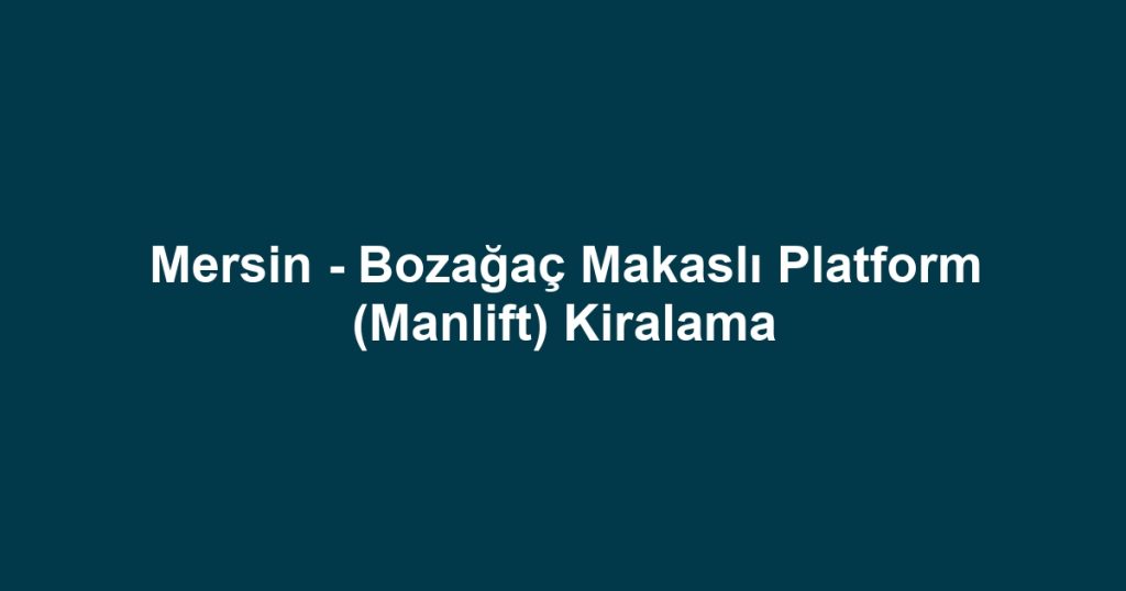 Mersin - Bozağaç Makaslı Platform (Manlift) Kiralama