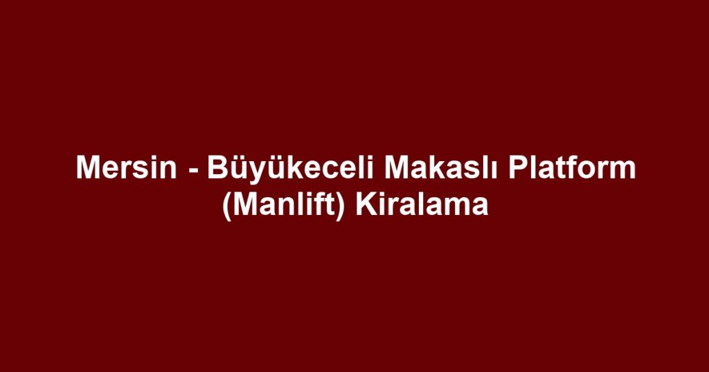 Mersin - Büyükeceli Makaslı Platform (Manlift) Kiralama