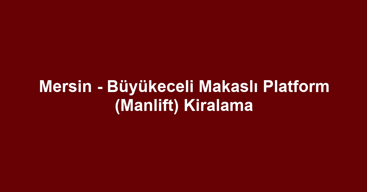 Mersin - Büyükeceli Makaslı Platform (Manlift) Kiralama