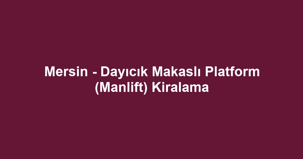 Mersin - Dayıcık Makaslı Platform (Manlift) Kiralama