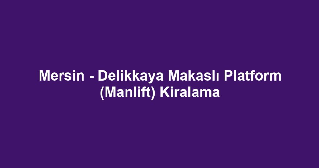 Mersin - Delikkaya Makaslı Platform (Manlift) Kiralama