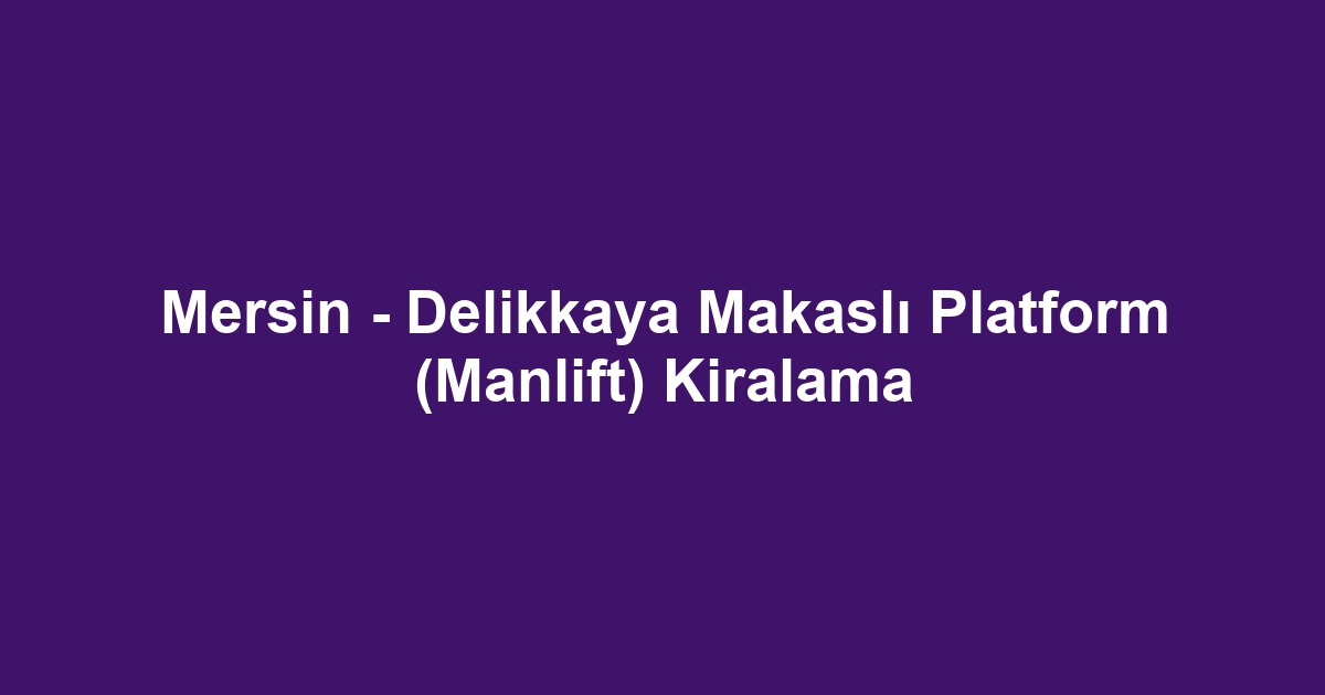 Mersin - Delikkaya Makaslı Platform (Manlift) Kiralama