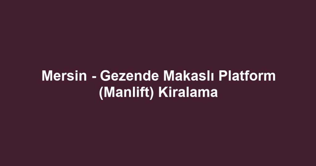 Mersin - Gezende Makaslı Platform (Manlift) Kiralama
