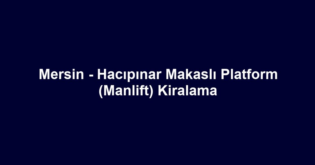 Mersin - Hacıpınar Makaslı Platform (Manlift) Kiralama