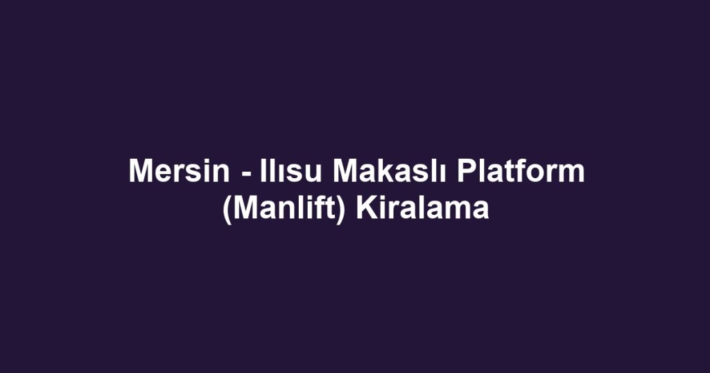 Mersin - Ilısu Makaslı Platform (Manlift) Kiralama