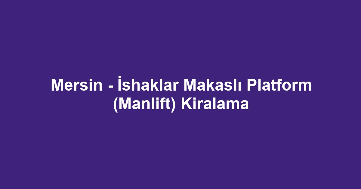 Mersin - İshaklar Makaslı Platform (Manlift) Kiralama