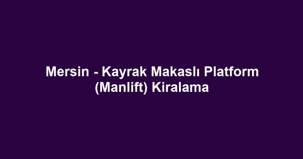 Mersin - Kayrak Makaslı Platform (Manlift) Kiralama