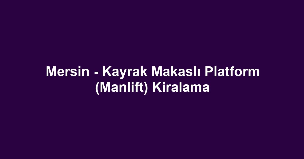 Mersin - Kayrak Makaslı Platform (Manlift) Kiralama