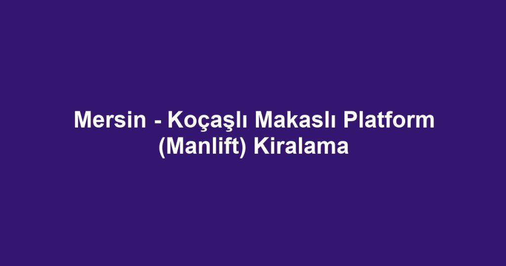 Mersin - Koçaşlı Makaslı Platform (Manlift) Kiralama