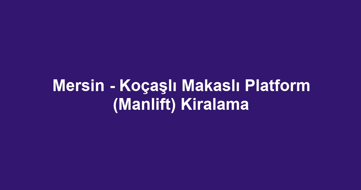 Mersin - Koçaşlı Makaslı Platform (Manlift) Kiralama