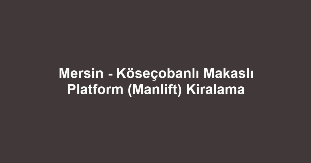 Mersin - Köseçobanlı Makaslı Platform (Manlift) Kiralama